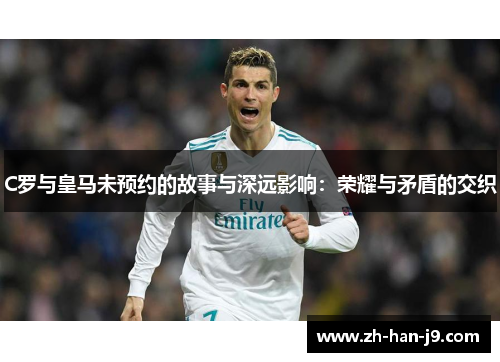 C罗与皇马未预约的故事与深远影响:荣耀与矛盾的交织 C罗与皇马未预约的故事与深远影响:荣耀与矛盾的交织