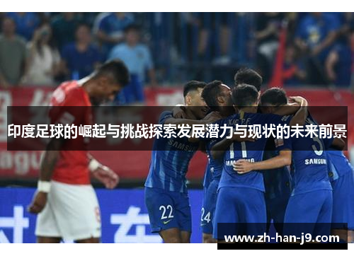 印度足球的崛起与挑战探索发展潜力与现状的未来前景