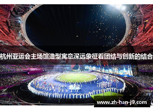 杭州亚运会主场馆造型寓意深远象征着团结与创新的结合