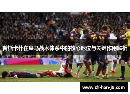 普斯卡什在皇马战术体系中的核心地位与关键作用解析