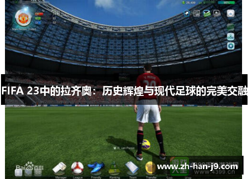 FIFA 23中的拉齐奥：历史辉煌与现代足球的完美交融