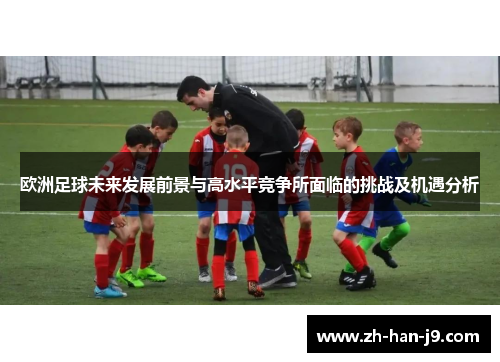 欧洲足球未来发展前景与高水平竞争所面临的挑战及机遇分析