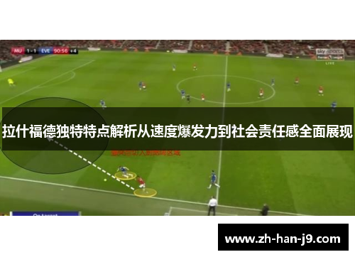 拉什福德独特特点解析从速度爆发力到社会责任感全面展现 拉什福德独特特点解析从速度爆发力到社会责任感全面展现