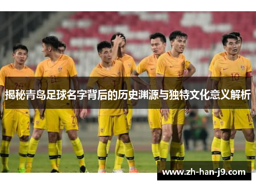 揭秘青岛足球名字背后的历史渊源与独特文化意义解析 揭秘青岛足球名字背后的历史渊源与独特文化意义解析