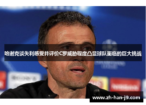 哈谢克谈失利感受并评价C罗威胁程度凸显球队面临的巨大挑战