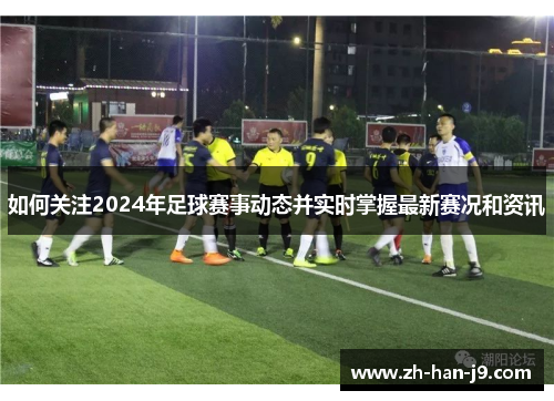如何关注2024年足球赛事动态并实时掌握最新赛况和资讯 如何关注2024年足球赛事动态并实时掌握最新赛况和资讯