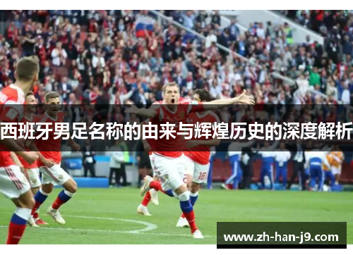 西班牙男足名称的由来与辉煌历史的深度解析