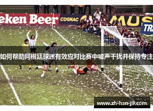 如何帮助阿根廷球迷有效应对比赛中嘘声干扰并保持专注