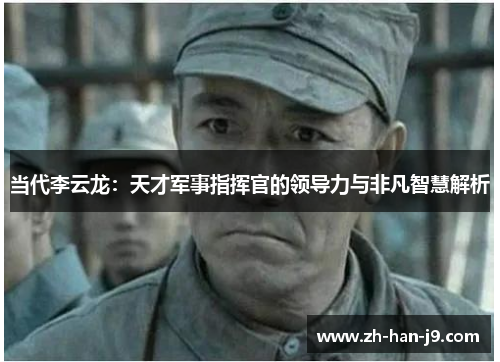 当代李云龙:天才军事指挥官的领导力与非凡智慧解析 当代李云龙:天才军事指挥官的领导力与非凡智慧解析