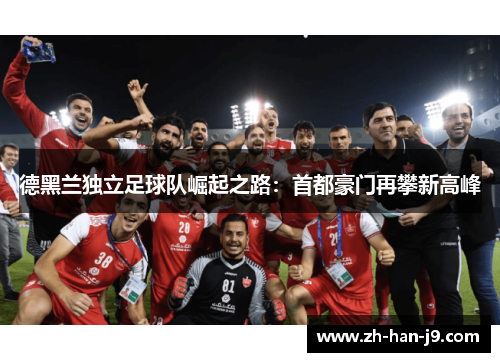 德黑兰独立足球队崛起之路:首都豪门再攀新高峰 德黑兰独立足球队崛起之路:首都豪门再攀新高峰
