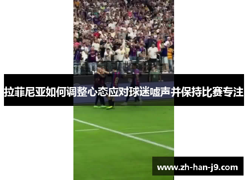 拉菲尼亚如何调整心态应对球迷嘘声并保持比赛专注