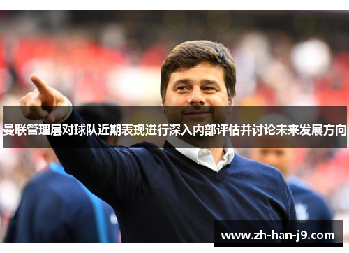 曼联管理层对球队近期表现进行深入内部评估并讨论未来发展方向