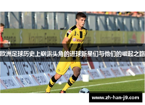 欧洲足球历史上崭露头角的进球新星们与他们的崛起之路 欧洲足球历史上崭露头角的进球新星们与他们的崛起之路