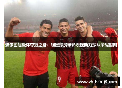 波尔图超级杯夺冠之路:明星球员精彩表现助力球队荣耀时刻 波尔图超级杯夺冠之路:明星球员精彩表现助力球队荣耀时刻