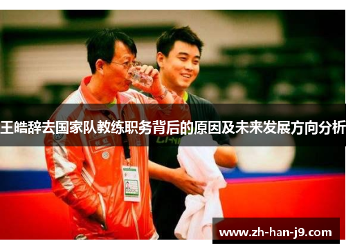 王皓辞去国家队教练职务背后的原因及未来发展方向分析 王皓辞去国家队教练职务背后的原因及未来发展方向分析