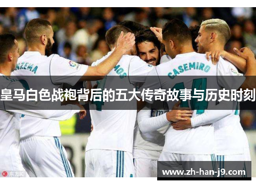 皇马白色战袍背后的五大传奇故事与历史时刻