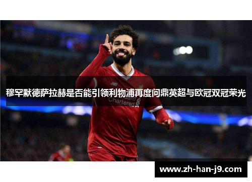 穆罕默德萨拉赫是否能引领利物浦再度问鼎英超与欧冠双冠荣光