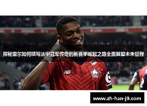 探秘里尔如何续写法甲冠军传奇的新赛季崛起之路全面展望未来征程 探秘里尔如何续写法甲冠军传奇的新赛季崛起之路全面展望未来征程