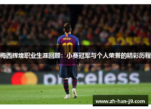 梅西辉煌职业生涯回顾：小赛冠军与个人荣誉的精彩历程