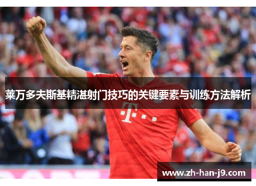 莱万多夫斯基精湛射门技巧的关键要素与训练方法解析