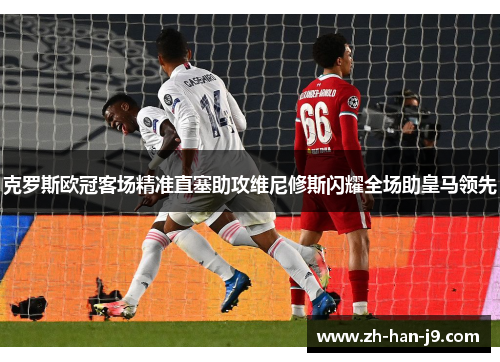 克罗斯欧冠客场精准直塞助攻维尼修斯闪耀全场助皇马领先