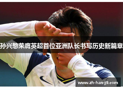 孙兴慜荣膺英超首位亚洲队长书写历史新篇章