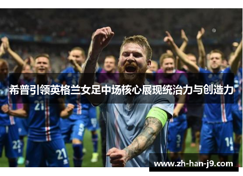 希普引领英格兰女足中场核心展现统治力与创造力 希普引领英格兰女足中场核心展现统治力与创造力