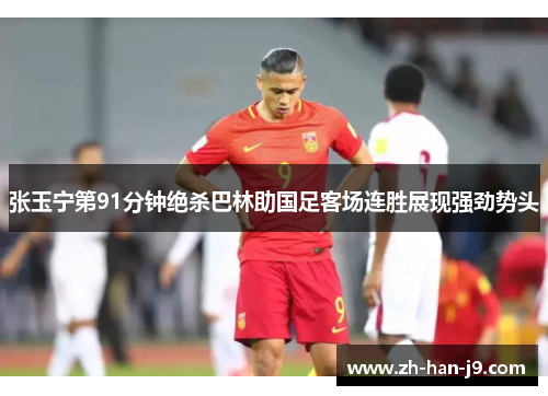 张玉宁第91分钟绝杀巴林助国足客场连胜展现强劲势头 张玉宁第91分钟绝杀巴林助国足客场连胜展现强劲势头