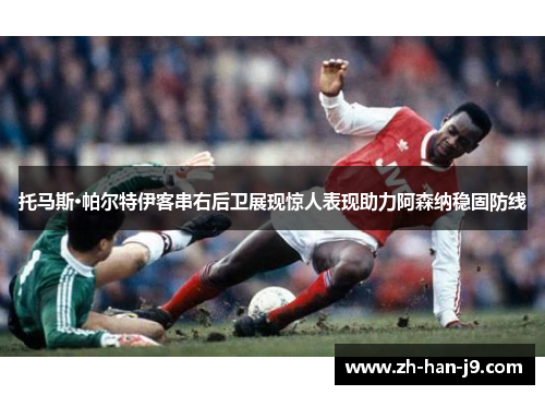 托马斯·帕尔特伊客串右后卫展现惊人表现助力阿森纳稳固防线 托马斯·帕尔特伊客串右后卫展现惊人表现助力阿森纳稳固防线