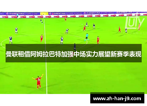 曼联租借阿姆拉巴特加强中场实力展望新赛季表现 曼联租借阿姆拉巴特加强中场实力展望新赛季表现