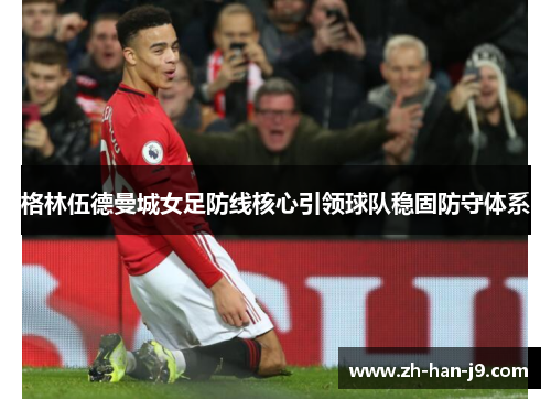 格林伍德曼城女足防线核心引领球队稳固防守体系 格林伍德曼城女足防线核心引领球队稳固防守体系