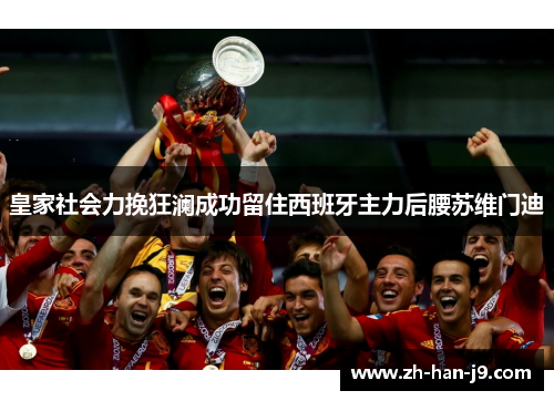 皇家社会力挽狂澜成功留住西班牙主力后腰苏维门迪 皇家社会力挽狂澜成功留住西班牙主力后腰苏维门迪