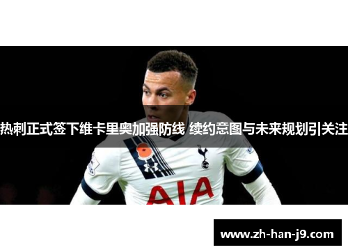 热刺正式签下维卡里奥加强防线 续约意图与未来规划引关注 热刺正式签下维卡里奥加强防线 续约意图与未来规划引关注