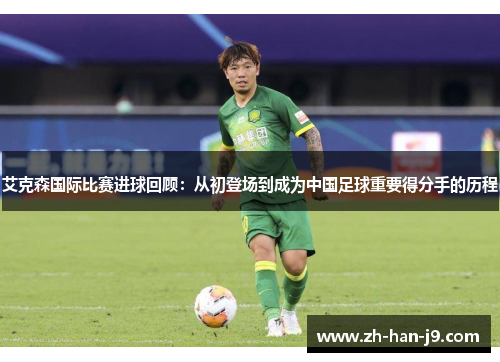 艾克森国际比赛进球回顾：从初登场到成为中国足球重要得分手的历程