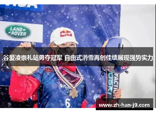 谷爱凌崇礼站勇夺冠军 自由式滑雪再创佳绩展现强势实力 谷爱凌崇礼站勇夺冠军 自由式滑雪再创佳绩展现强势实力
