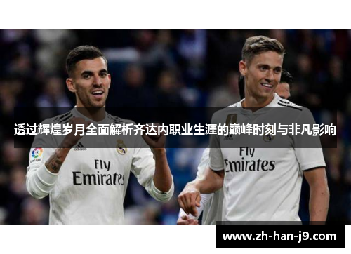 透过辉煌岁月全面解析齐达内职业生涯的巅峰时刻与非凡影响 透过辉煌岁月全面解析齐达内职业生涯的巅峰时刻与非凡影响