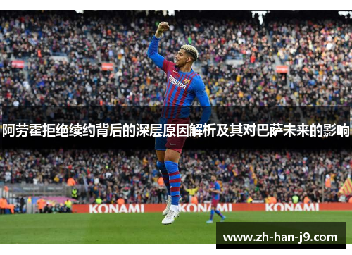 阿劳霍拒绝续约背后的深层原因解析及其对巴萨未来的影响 阿劳霍拒绝续约背后的深层原因解析及其对巴萨未来的影响
