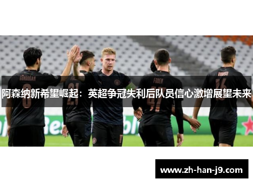 阿森纳新希望崛起：英超争冠失利后队员信心激增展望未来