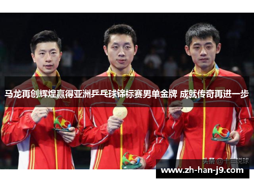 马龙再创辉煌赢得亚洲乒乓球锦标赛男单金牌 成就传奇再进一步 马龙再创辉煌赢得亚洲乒乓球锦标赛男单金牌 成就传奇再进一步