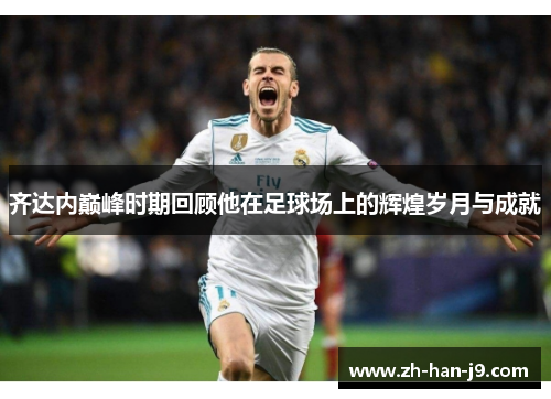齐达内巅峰时期回顾他在足球场上的辉煌岁月与成就 齐达内巅峰时期回顾他在足球场上的辉煌岁月与成就